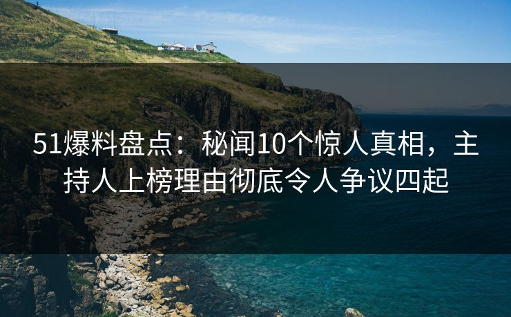51爆料盘点:秘闻10个惊人真相,主持人上榜理由彻底令人争议四起