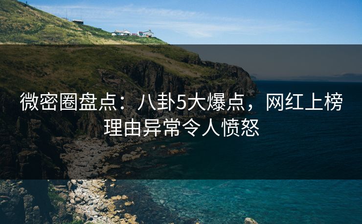 微密圈盘点:八卦5大爆点,网红上榜理由异常令人愤怒