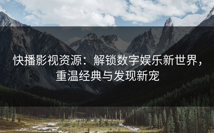 快播影视资源:解锁数字娱乐新世界,重温经典与发现新宠
