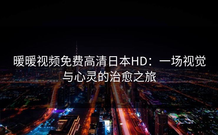 暖暖视频免费高清日本HD：一场视觉与心灵的治愈之旅