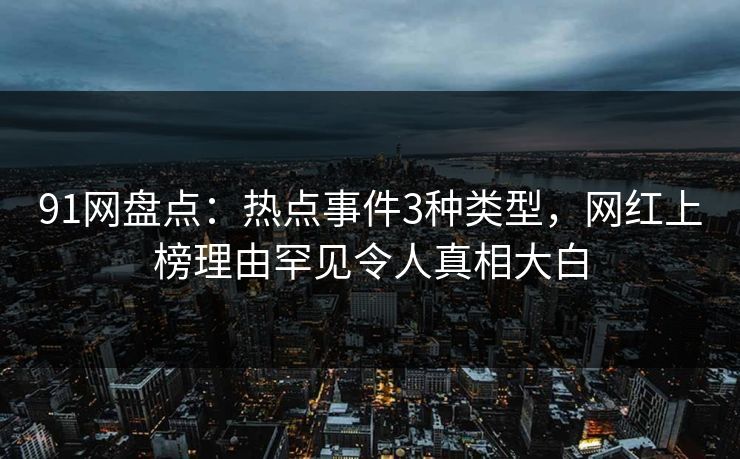 91网盘点:热点事件3种类型,网红上榜理由罕见令人真相大白