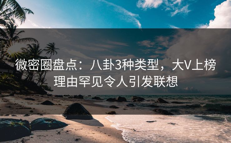 微密圈盘点：八卦3种类型，大V上榜理由罕见令人引发联想