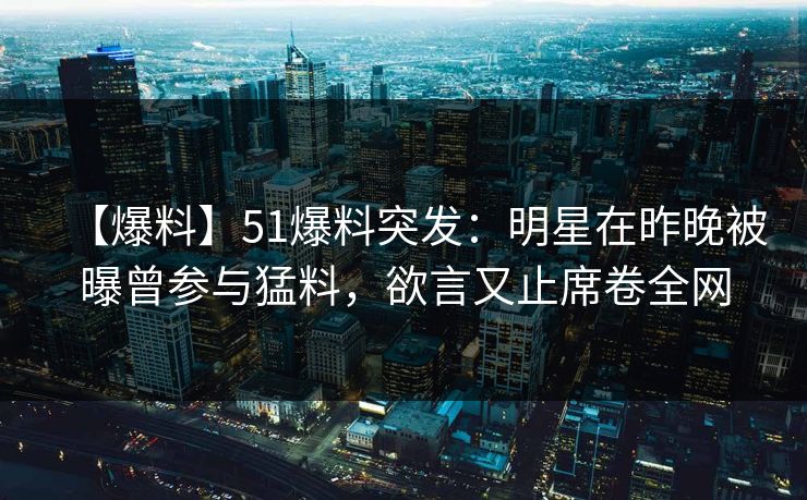 【爆料】51爆料突发：明星在昨晚被曝曾参与猛料，欲言又止席卷全网