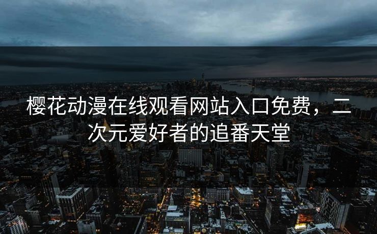 樱花动漫在线观看网站入口免费，二次元爱好者的追番天堂