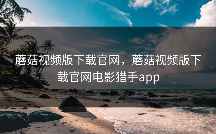 蘑菇视频版下载官网，蘑菇视频版下载官网电影猎手app