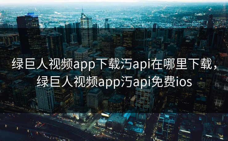 绿巨人视频app下载汅api在哪里下载，绿巨人视频app汅api免费ios