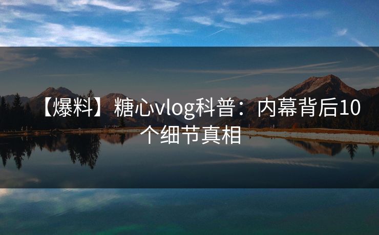 【爆料】糖心vlog科普：内幕背后10个细节真相