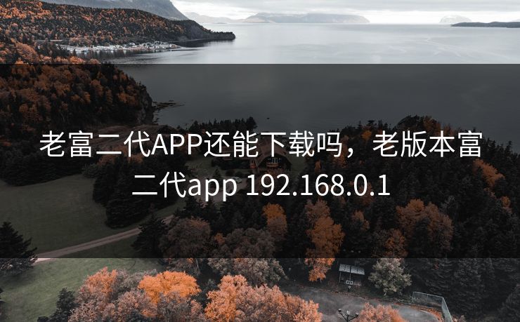 老富二代APP还能下载吗，老版本富二代app 192.168.0.1