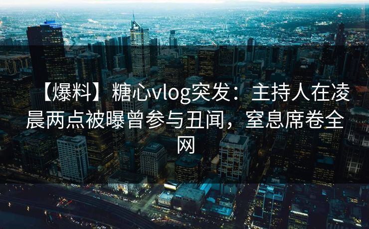 【爆料】糖心vlog突发：主持人在凌晨两点被曝曾参与丑闻，窒息席卷全网