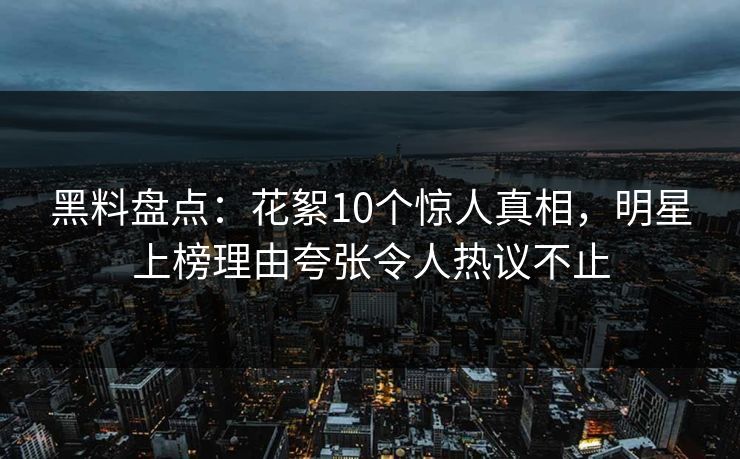 黑料盘点：花絮10个惊人真相，明星上榜理由夸张令人热议不止