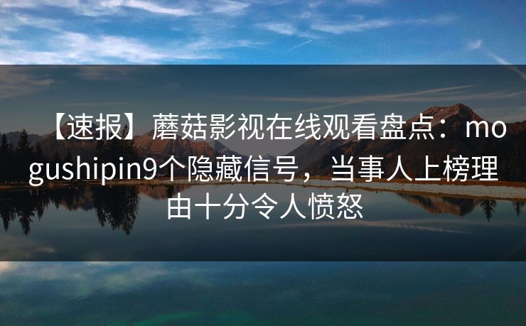 【速报】蘑菇影视在线观看盘点：mogushipin9个隐藏信号，当事人上榜理由十分令人愤怒