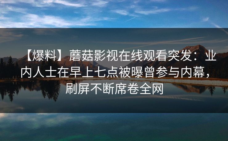 【爆料】蘑菇影视在线观看突发：业内人士在早上七点被曝曾参与内幕，刷屏不断席卷全网