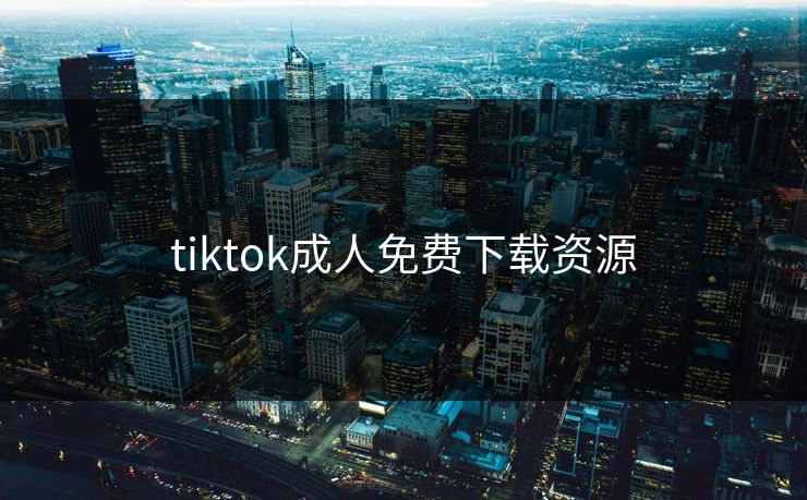 tiktok成人免费下载资源