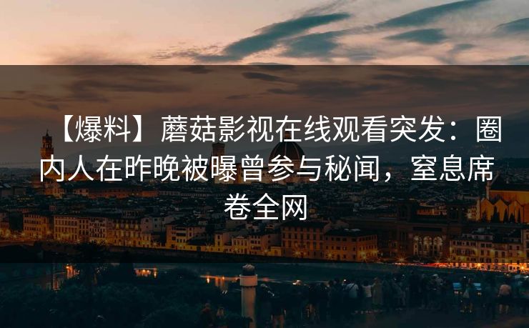 【爆料】蘑菇影视在线观看突发：圈内人在昨晚被曝曾参与秘闻，窒息席卷全网