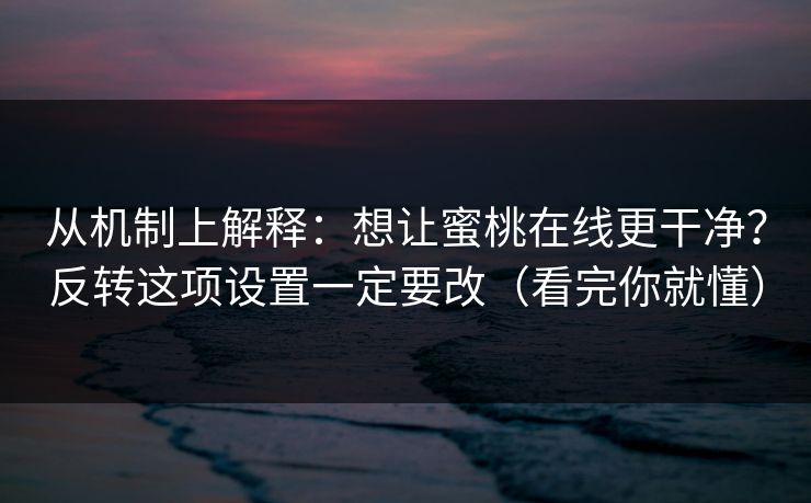 从机制上解释：想让蜜桃在线更干净？反转这项设置一定要改（看完你就懂）