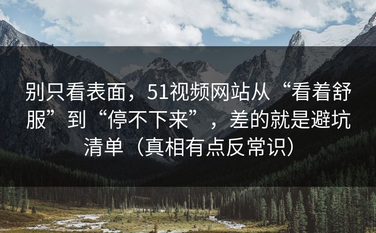 别只看表面，51视频网站从“看着舒服”到“停不下来”，差的就是避坑清单（真相有点反常识）