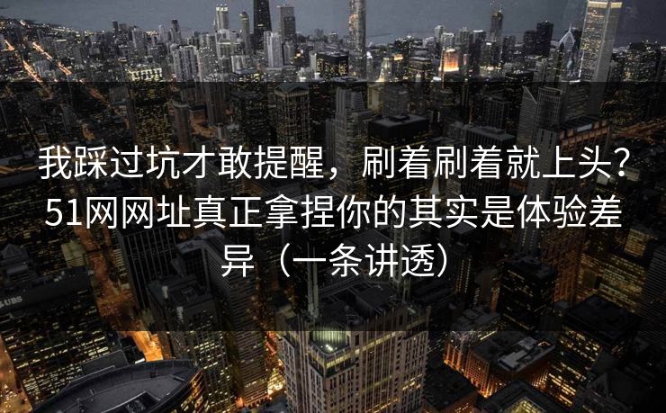 我踩过坑才敢提醒，刷着刷着就上头？51网网址真正拿捏你的其实是体验差异（一条讲透）