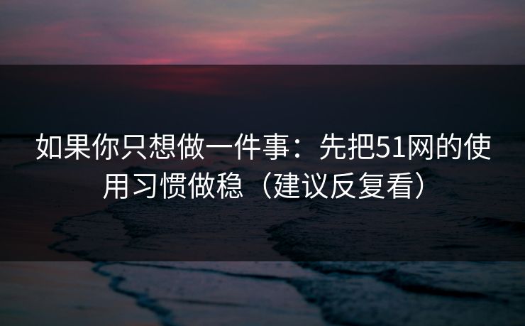 如果你只想做一件事：先把51网的使用习惯做稳（建议反复看）