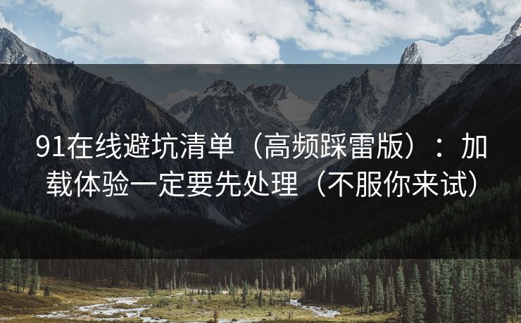 91在线避坑清单（高频踩雷版）：加载体验一定要先处理（不服你来试）
