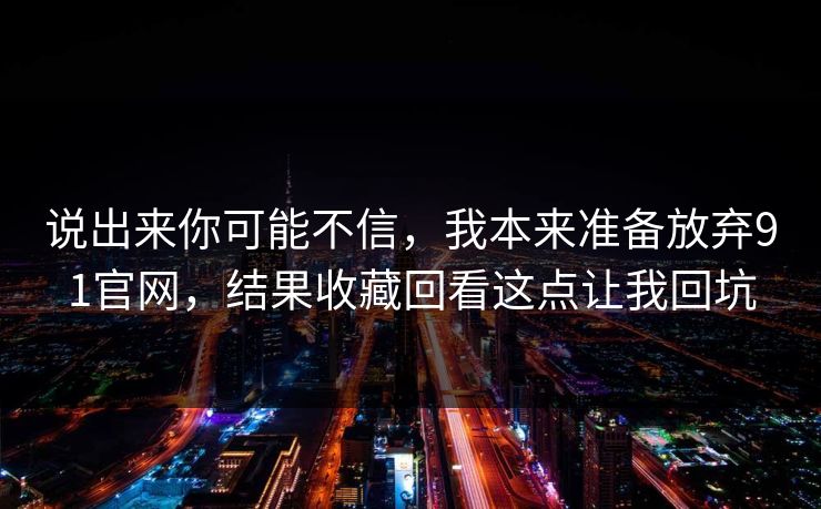 说出来你可能不信，我本来准备放弃91官网，结果收藏回看这点让我回坑