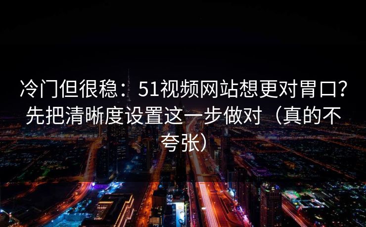 冷门但很稳：51视频网站想更对胃口？先把清晰度设置这一步做对（真的不夸张）