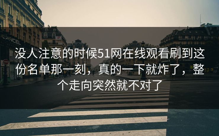 没人注意的时候51网在线观看刷到这份名单那一刻，真的一下就炸了，整个走向突然就不对了