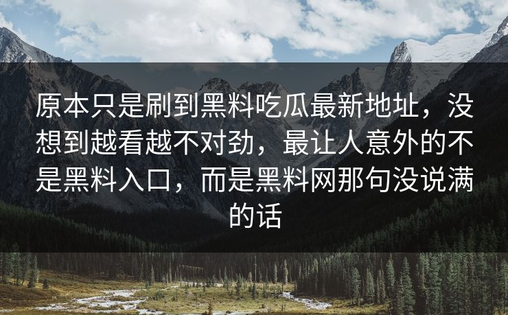 原本只是刷到黑料吃瓜最新地址，没想到越看越不对劲，最让人意外的不是黑料入口，而是黑料网那句没说满的话